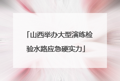 山西举办大型演练检验水路应急硬实力