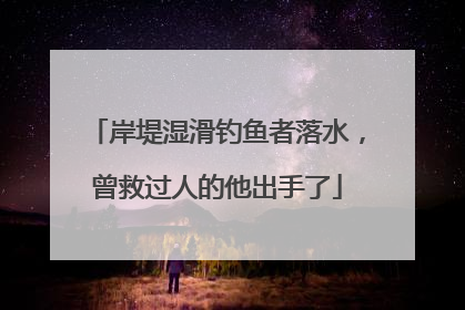 岸堤湿滑钓鱼者落水，曾救过人的他出手了