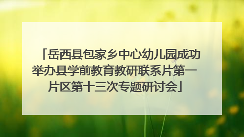 岳西县包家乡中心幼儿园成功举办县学前教育教研联系片第一片区第十三次专题研讨会
