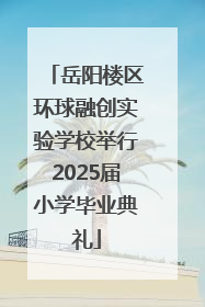 岳阳楼区环球融创实验学校举行2025届小学毕业典礼