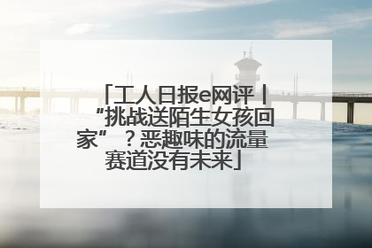 工人日报e网评丨“挑战送陌生女孩回家”？恶趣味的流量赛道没有未来