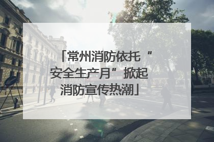 常州消防依托“安全生产月”掀起消防宣传热潮