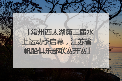 常州西太湖第三届水上运动季启幕，江苏省帆船俱乐部联赛开赛