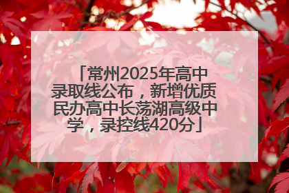 常州2025年高中录取线公布，新增优质民办高中长荡湖高级中学，录控线420分