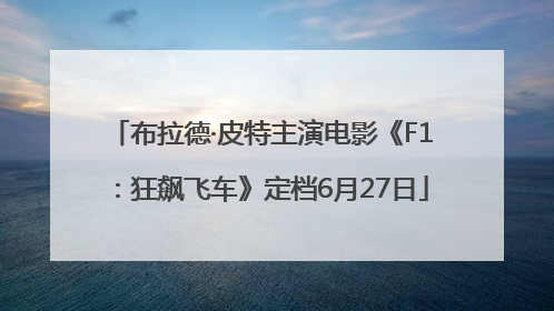 布拉德·皮特主演电影《F1：狂飙飞车》定档6月27日