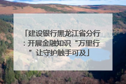 建设银行黑龙江省分行：开展金融知识“万里行”让守护触手可及