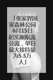 张家界国家森林公园6月15日起实施限流分流，单日最大接待量为5.3万人