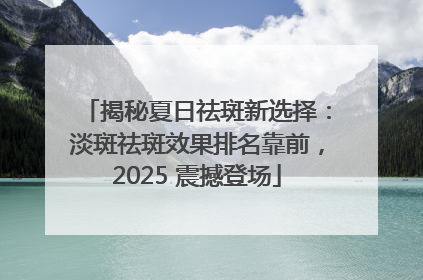 揭秘夏日祛斑新选择：淡斑祛斑效果排名靠前，2025 震撼登场