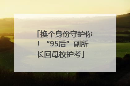 换个身份守护你！“95后”副所长回母校护考