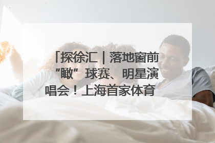 探徐汇｜落地窗前“瞰”球赛、明星演唱会！上海首家体育特色高端酒店亮相