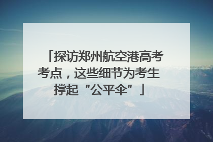 探访郑州航空港高考考点，这些细节为考生撑起“公平伞”