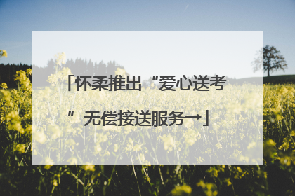 怀柔推出“爱心送考”无偿接送服务→