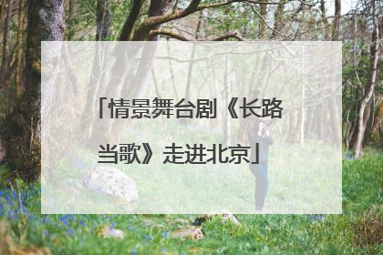 情景舞台剧《长路当歌》走进北京