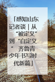 感知山东记者谈｜从“被定义”到“自定义” 齐鲁青少年书写时代新篇
