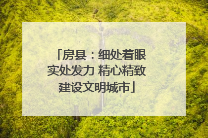 房县：细处着眼 实处发力 精心精致建设文明城市