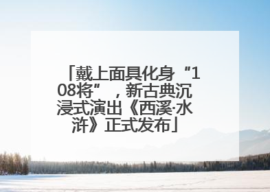 戴上面具化身“108将”，新古典沉浸式演出《西溪·水浒》正式发布