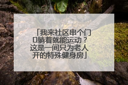 我来社区串个门⑯躺着就能运动？这是一间只为老人开的特殊健身房