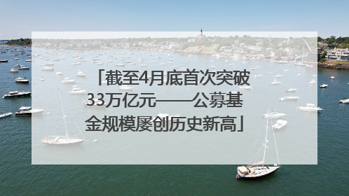 截至4月底首次突破33万亿元——公募基金规模屡创历史新高