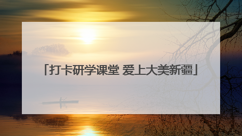 打卡研学课堂 爱上大美新疆