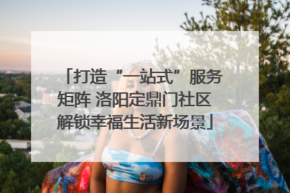 打造“一站式”服务矩阵 洛阳定鼎门社区解锁幸福生活新场景