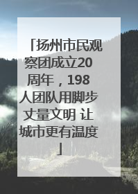 扬州市民观察团成立20周年，198人团队用脚步丈量文明 让城市更有温度