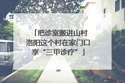 把诊室搬进山村 洛阳这个村在家门口享“三甲诊疗”