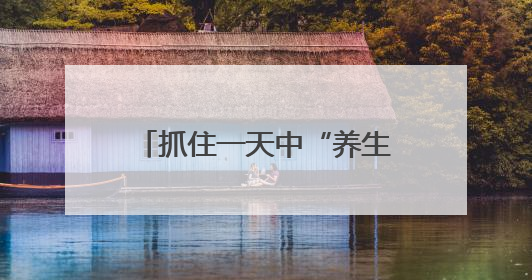 抓住一天中“养生黄金期”！这三个时间点做好3件事，避开3个坑！