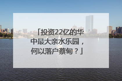 投资22亿的华中最大亲水乐园，何以落户蔡甸？