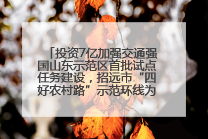 投资7亿加强交通强国山东示范区首批试点任务建设，招远市“四好农村路”示范环线为乡村振兴“开路”