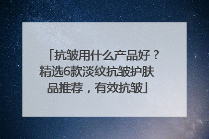 抗皱用什么产品好？精选6款淡纹抗皱护肤品推荐，有效抗皱