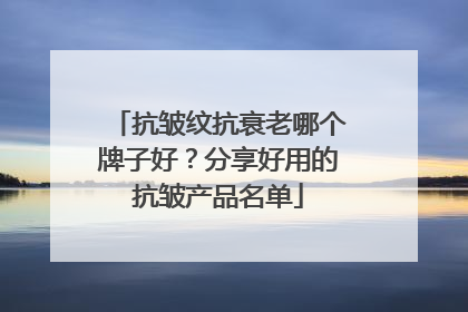 抗皱纹抗衰老哪个牌子好？分享好用的抗皱产品名单