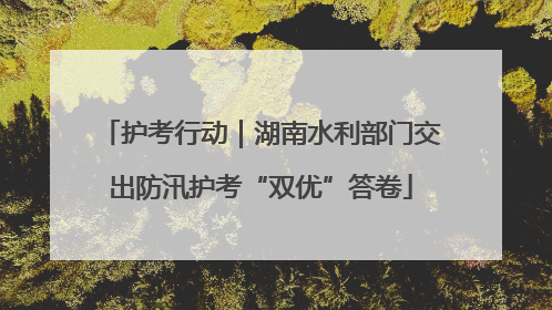 护考行动｜湖南水利部门交出防汛护考“双优”答卷