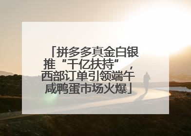 拼多多真金白银推“千亿扶持”，西部订单引领端午咸鸭蛋市场火爆