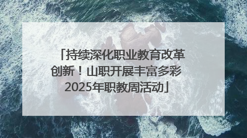 持续深化职业教育改革创新！山职开展丰富多彩2025年职教周活动