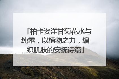 柏卡姿洋甘菊花水与纯露，以植物之力，编织肌肤的安抚诗篇