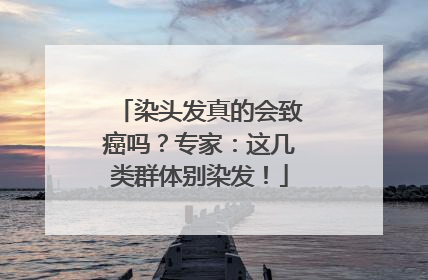 染头发真的会致癌吗？专家：这几类群体别染发！