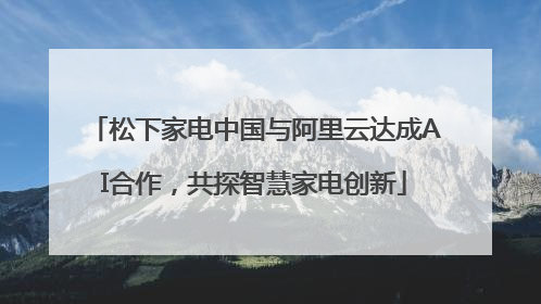 松下家电中国与阿里云达成AI合作，共探智慧家电创新