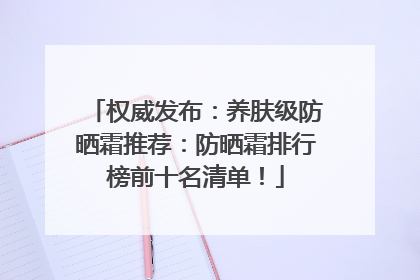 权威发布：养肤级防晒霜推荐：防晒霜排行榜前十名清单！