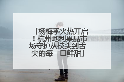杨梅季火热开启！杭州地利果品市场守护从枝头到舌尖的每一口鲜甜