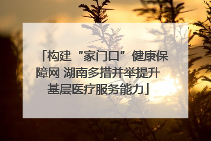 构建“家门口”健康保障网 湖南多措并举提升基层医疗服务能力
