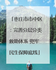 枣庄市市中区：完善分层分类救助体系 兜牢民生保障底线