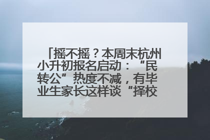 摇不摇？本周末杭州小升初报名启动：“民转公”热度不减，有毕业生家长这样谈“择校真相”……