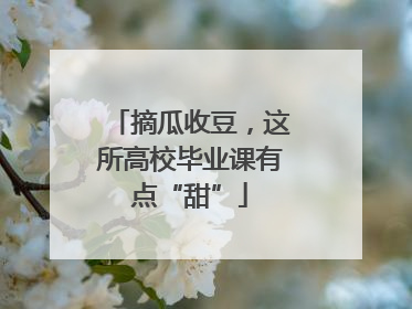 摘瓜收豆，这所高校毕业课有点“甜”