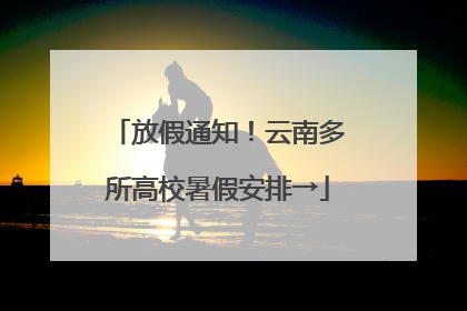 放假通知！云南多所高校暑假安排→