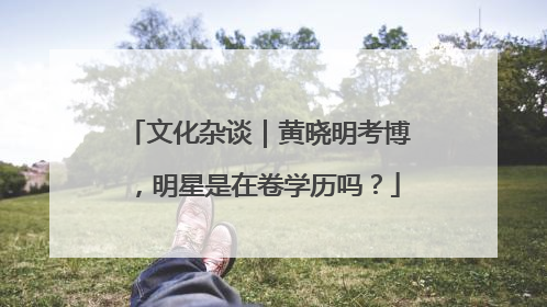 文化杂谈｜黄晓明考博，明星是在卷学历吗？