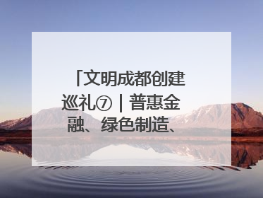 文明成都创建巡礼⑦｜普惠金融、绿色制造、公益助学展现城市文明底色