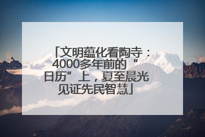 文明蕴化看陶寺：4000多年前的“日历”上，夏至晨光见证先民智慧