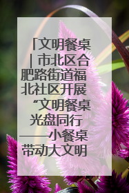 文明餐桌｜市北区合肥路街道福北社区开展“文明餐桌 光盘同行——小餐桌带动大文明”宣传活动