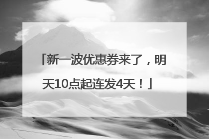 新一波优惠券来了，明天10点起连发4天！