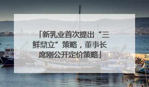 新乳业首次提出“三鲜鼎立”策略，董事长席刚公开定价策略